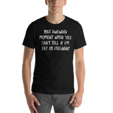 That Awkward Moment When You Can’t Tell if I’m Fat or Pregnant -  Unisex T-Shirt